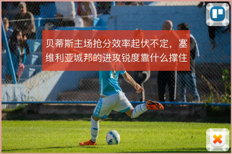 贝蒂斯主场抢分效率起伏不定,塞维利亚城邦的进攻锐度靠什么撑住