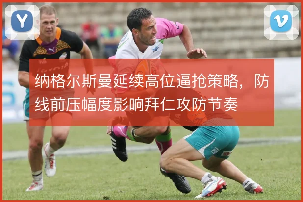 纳格尔斯曼延续高位逼抢策略，防线前压幅度影响拜仁攻防节奏
