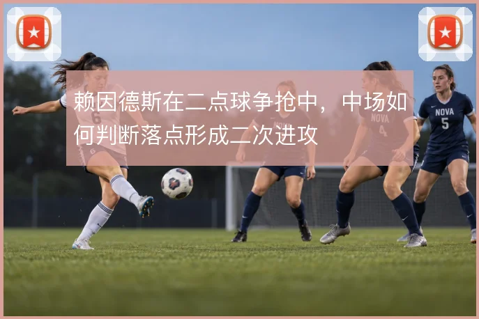 赖因德斯在二点球争抢中，中场如何判断落点形成二次进攻