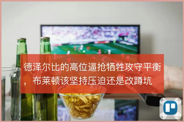 德泽尔比的高位逼抢牺牲攻守平衡,布莱顿该坚持压迫还是改蹲坑