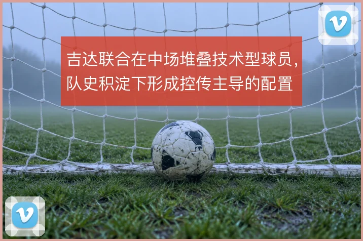吉达联合在中场堆叠技术型球员，队史积淀下形成控传主导的配置
