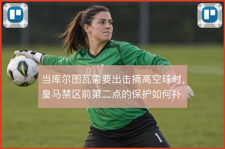 当库尔图瓦需要出击摘高空球时，皇马禁区前第二点的保护如何补