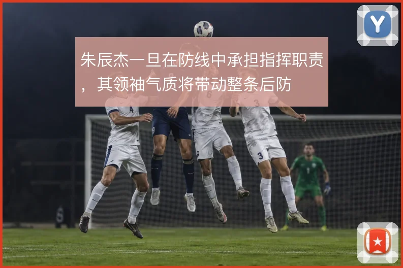 朱辰杰一旦在防线中承担指挥职责，其领袖气质将带动整条后防