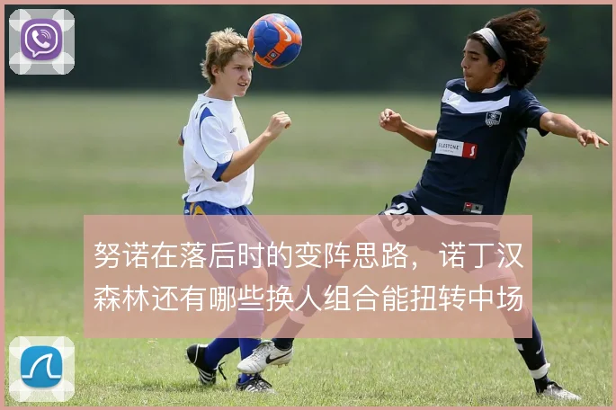 努诺在落后时的变阵思路,诺丁汉森林还有哪些换人组合能扭转中场劣势