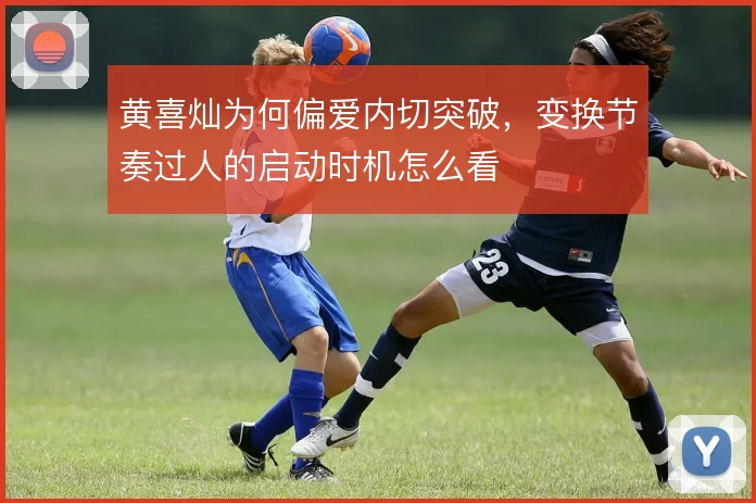 黄喜灿为何偏爱内切突破,变换节奏过人的启动时机怎么看