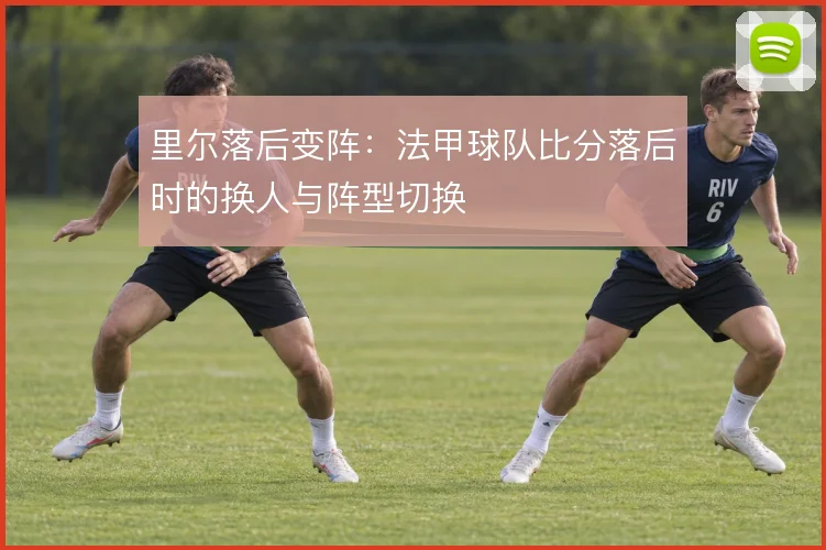 里尔落后变阵:法甲球队比分落后时的换人与阵型切换