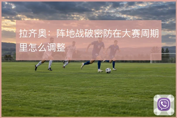 拉齐奥：阵地战破密防在大赛周期里怎么调整