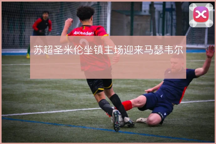 苏超圣米伦坐镇主场迎来马瑟韦尔