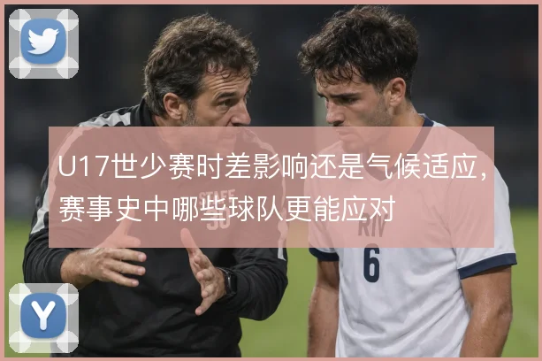 U17世少赛时差影响还是气候适应,赛事史中哪些球队更能应对