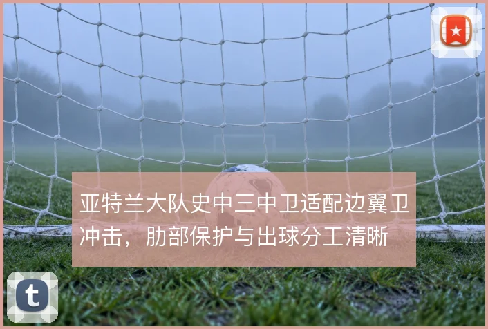 亚特兰大队史中三中卫适配边翼卫冲击，肋部保护与出球分工清晰