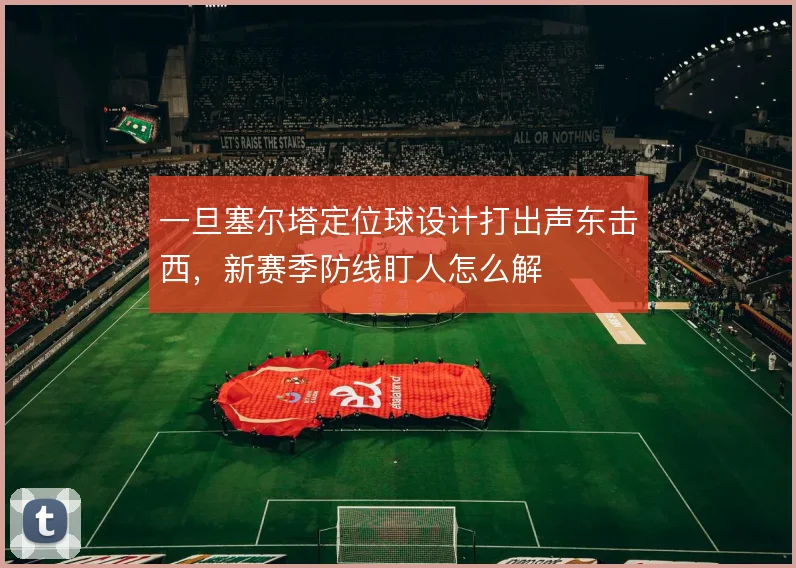 一旦塞尔塔定位球设计打出声东击西，新赛季防线盯人怎么解