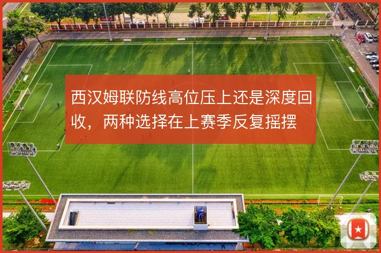 西汉姆联防线高位压上还是深度回收,两种选择在上赛季反复摇摆
