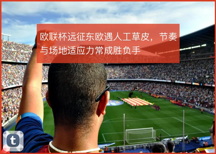 欧联杯远征东欧遇人工草皮，节奏与场地适应力常成胜负手