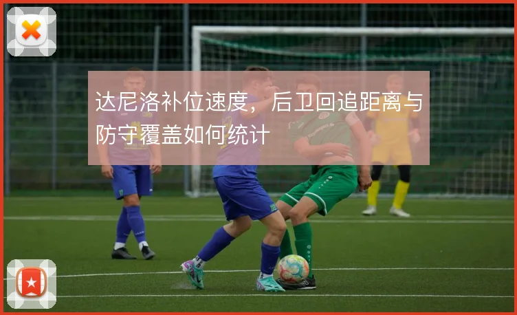 达尼洛补位速度,后卫回追距离与防守覆盖如何统计