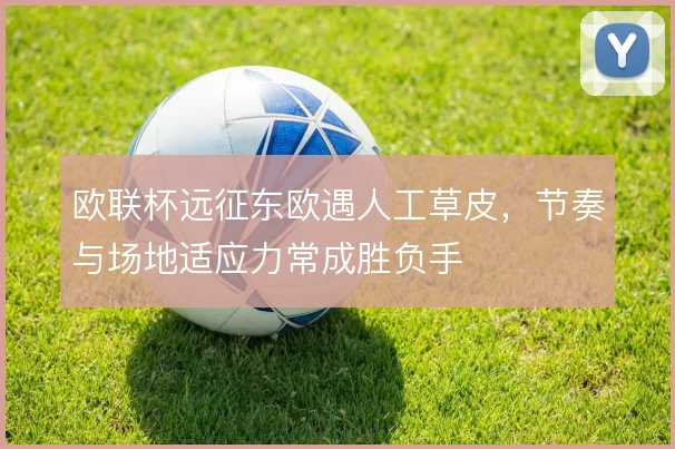 欧联杯远征东欧遇人工草皮，节奏与场地适应力常成胜负手
