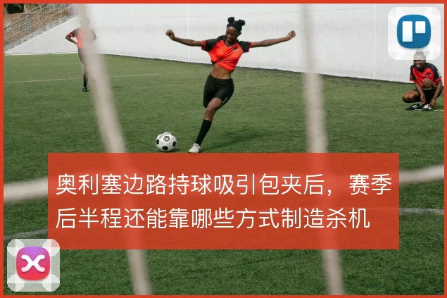 奥利塞边路持球吸引包夹后,赛季后半程还能靠哪些方式制造杀机