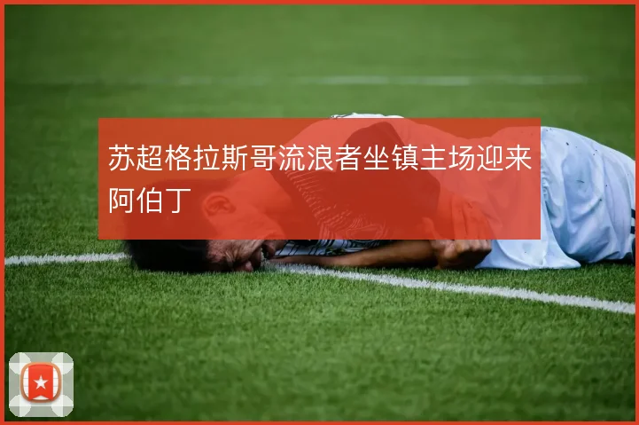 苏超格拉斯哥流浪者坐镇主场迎来阿伯丁