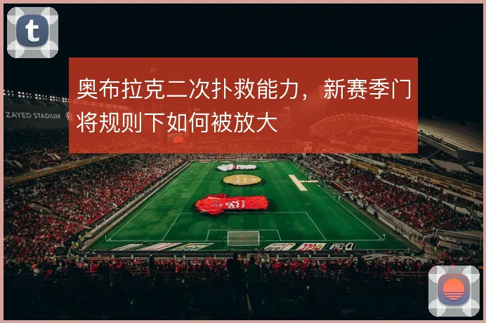 奥布拉克二次扑救能力，新赛季门将规则下如何被放大