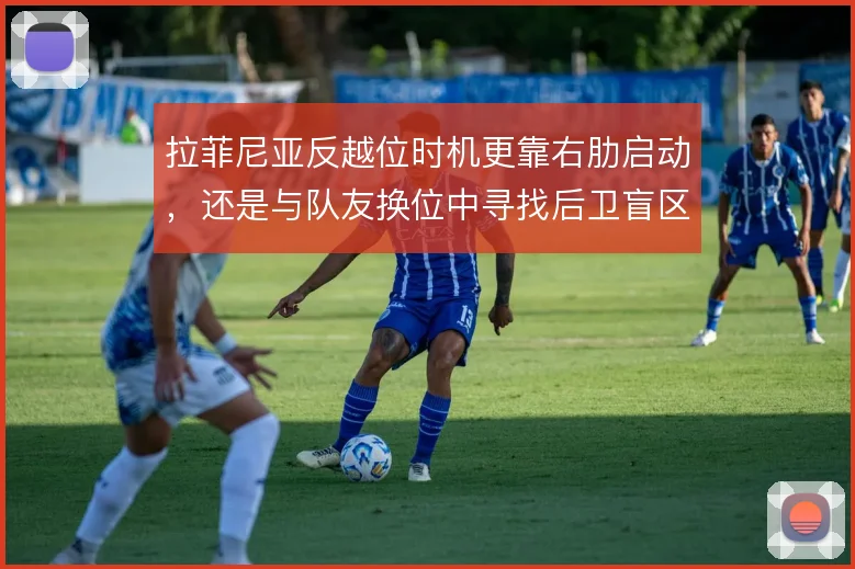 拉菲尼亚反越位时机更靠右肋启动,还是与队友换位中寻找后卫盲区