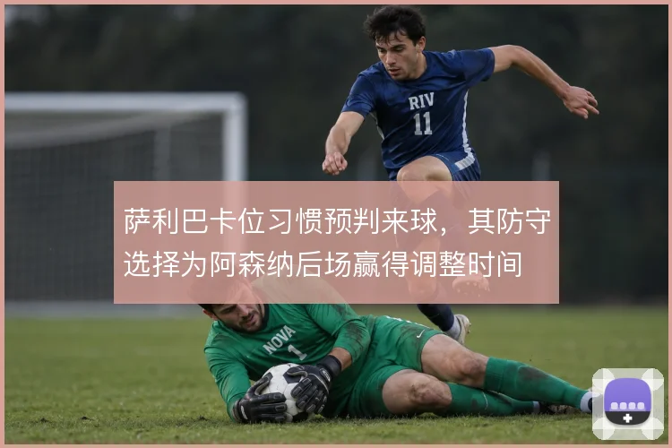 萨利巴卡位习惯预判来球，其防守选择为阿森纳后场赢得调整时间