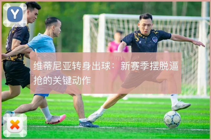 维蒂尼亚转身出球:新赛季摆脱逼抢的关键动作