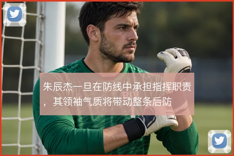 朱辰杰一旦在防线中承担指挥职责，其领袖气质将带动整条后防