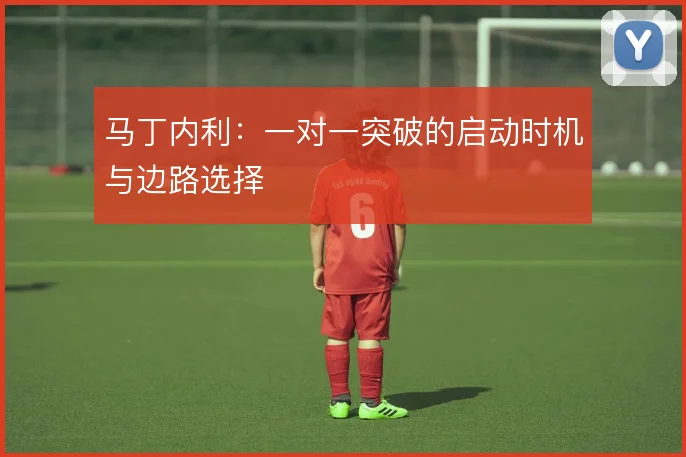 马丁内利:一对一突破的启动时机与边路选择