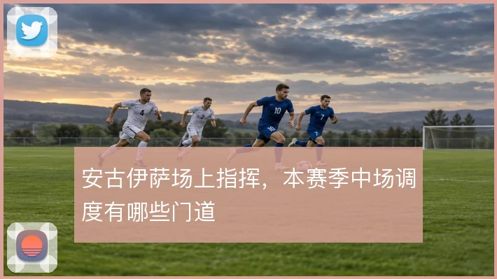 安古伊萨场上指挥，本赛季中场调度有哪些门道