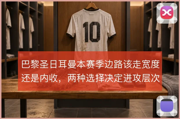 巴黎圣日耳曼本赛季边路该走宽度还是内收，两种选择决定进攻层次