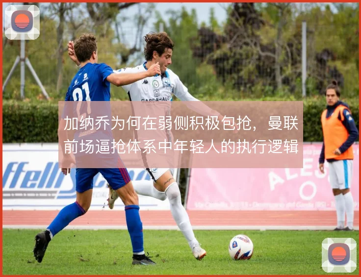 加纳乔为何在弱侧积极包抢,曼联前场逼抢体系中年轻人的执行逻辑