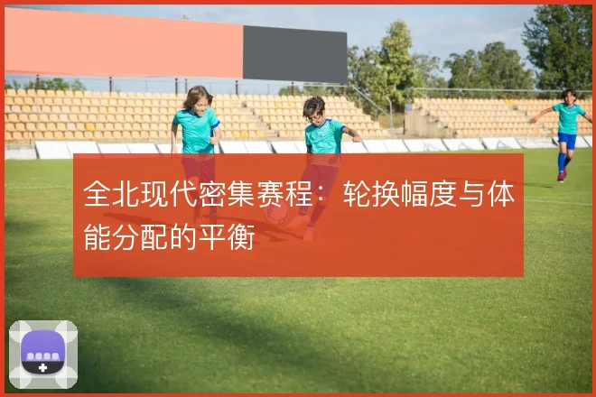 全北现代密集赛程：轮换幅度与体能分配的平衡