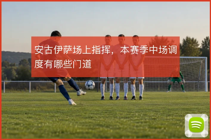 安古伊萨场上指挥，本赛季中场调度有哪些门道