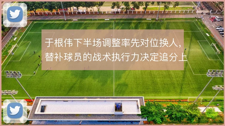 于根伟下半场调整率先对位换人，替补球员的战术执行力决定追分上限
