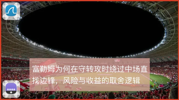 富勒姆为何在守转攻时绕过中场直找边锋，风险与收益的取舍逻辑