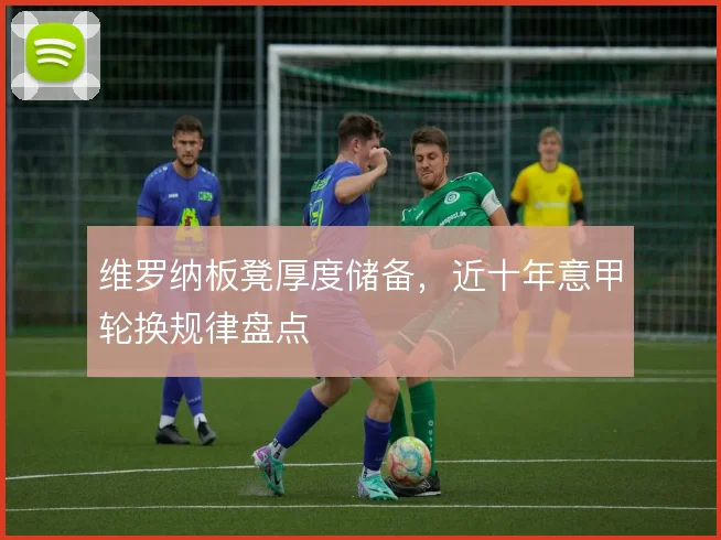 维罗纳板凳厚度储备,近十年意甲轮换规律盘点