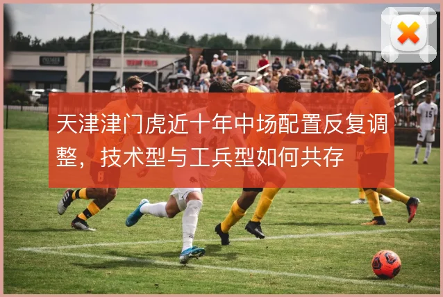 天津津门虎近十年中场配置反复调整，技术型与工兵型如何共存