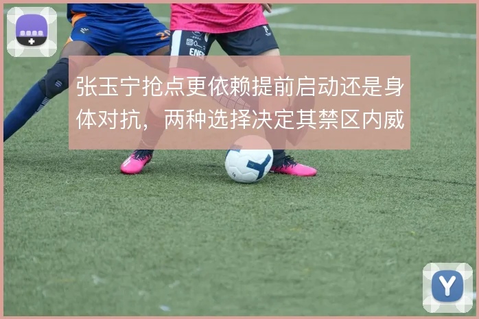 张玉宁抢点更依赖提前启动还是身体对抗，两种选择决定其禁区内威胁