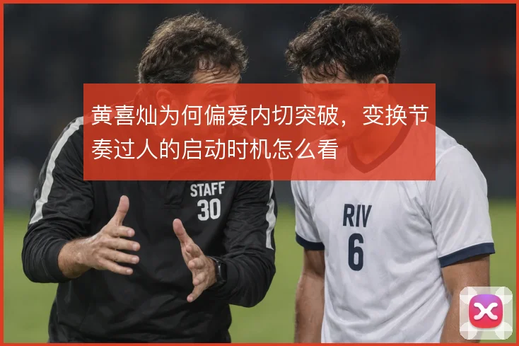 黄喜灿为何偏爱内切突破,变换节奏过人的启动时机怎么看