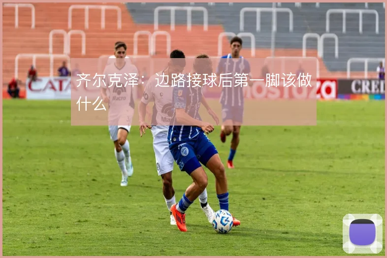 齐尔克泽:边路接球后第一脚该做什么