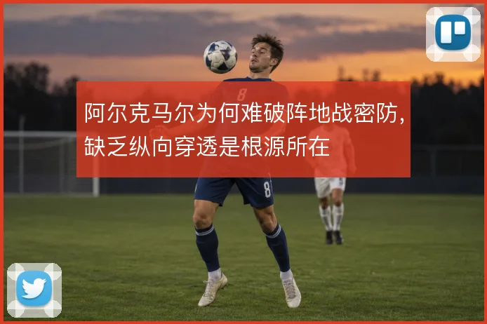 阿尔克马尔为何难破阵地战密防，缺乏纵向穿透是根源所在
