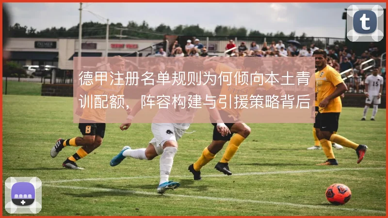德甲注册名单规则为何倾向本土青训配额，阵容构建与引援策略背后的取舍