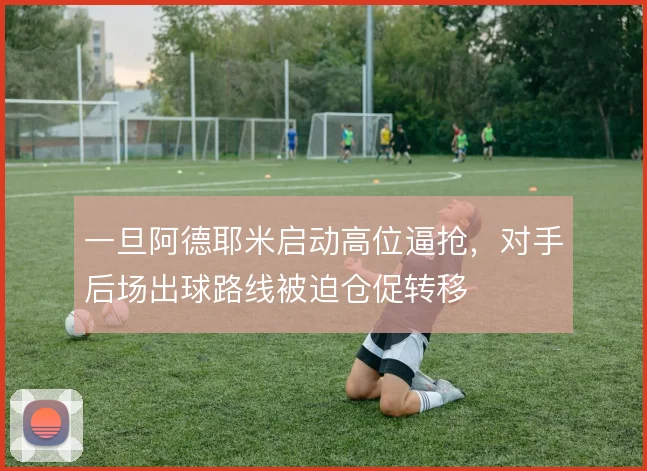 一旦阿德耶米启动高位逼抢,对手后场出球路线被迫仓促转移
