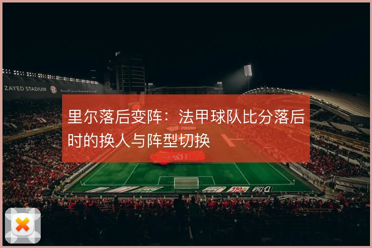 里尔落后变阵:法甲球队比分落后时的换人与阵型切换