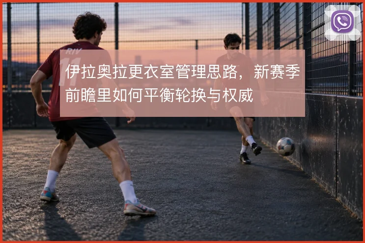 伊拉奥拉更衣室管理思路,新赛季前瞻里如何平衡轮换与权威