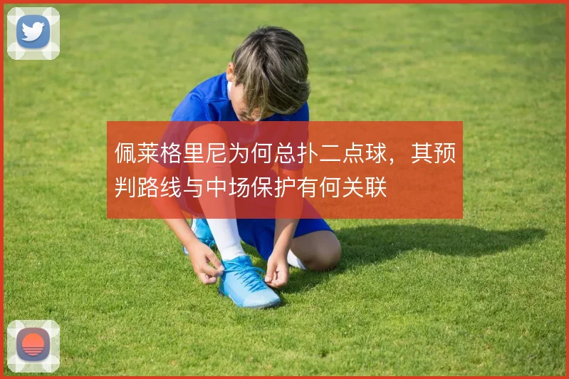 佩莱格里尼为何总扑二点球,其预判路线与中场保护有何关联