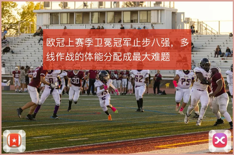 欧冠上赛季卫冕冠军止步八强,多线作战的体能分配成最大难题