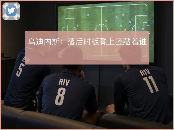 乌迪内斯:落后时板凳上还藏着谁