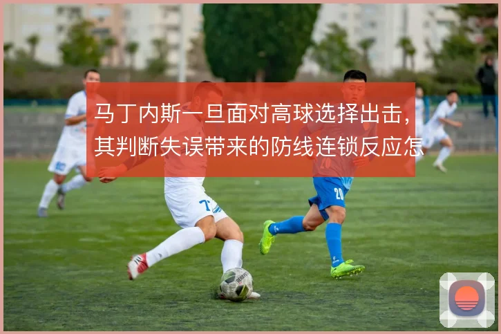 马丁内斯一旦面对高球选择出击，其判断失误带来的防线连锁反应怎么化解