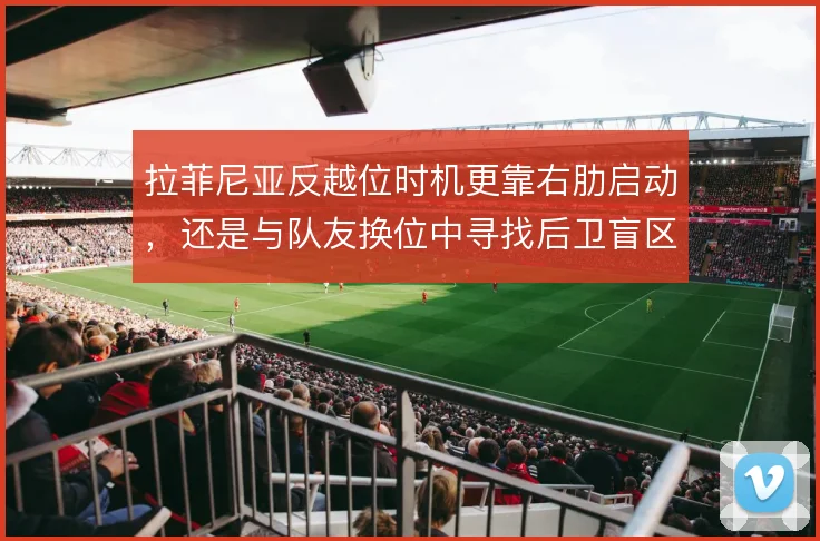 拉菲尼亚反越位时机更靠右肋启动,还是与队友换位中寻找后卫盲区