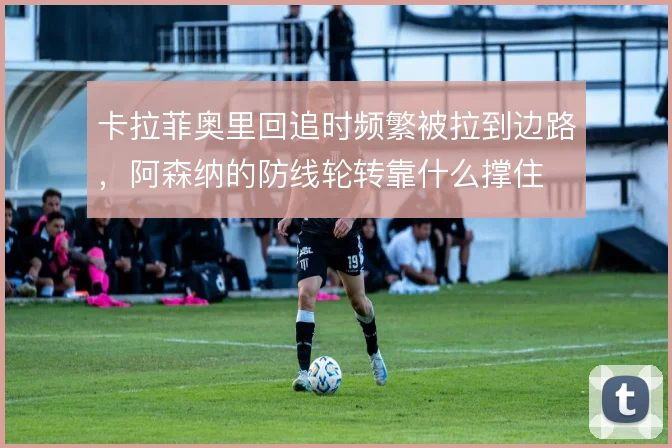 卡拉菲奥里回追时频繁被拉到边路,阿森纳的防线轮转靠什么撑住